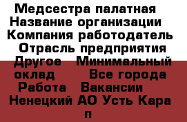 Медсестра палатная › Название организации ­ Компания-работодатель › Отрасль предприятия ­ Другое › Минимальный оклад ­ 1 - Все города Работа » Вакансии   . Ненецкий АО,Усть-Кара п.